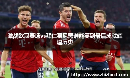 激战欧冠赛场vs拜仁慕尼黑谁能笑到最后成就辉煌历史